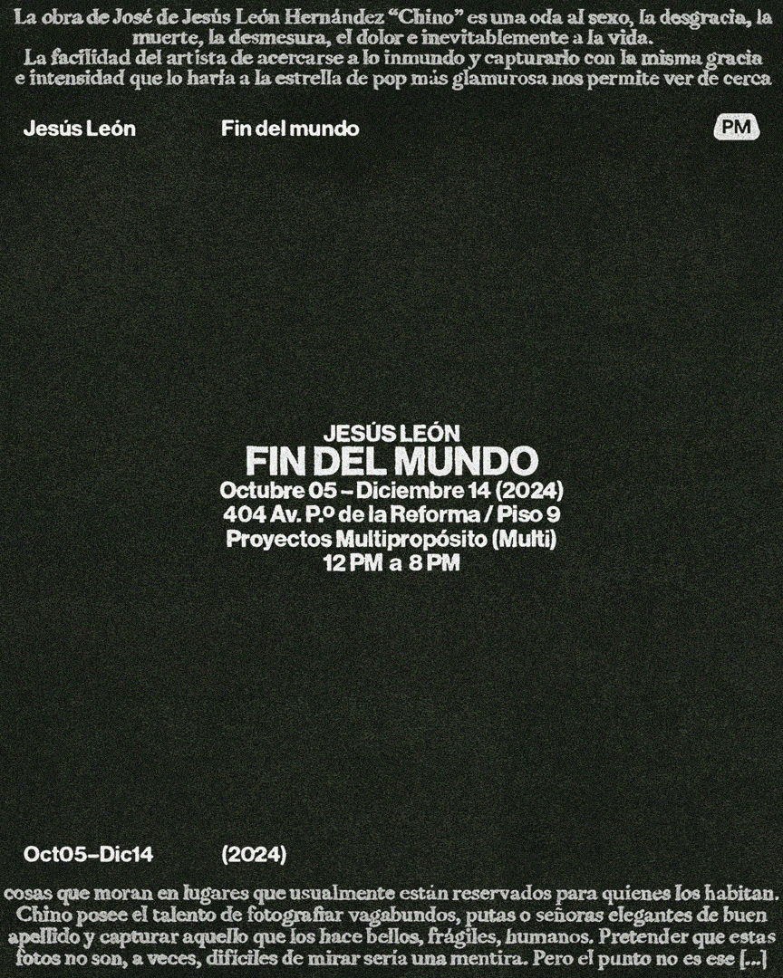 Text in Spanish describing the art exhibition of José de Jesús León Hernández “Chino,” an ode to sex, disgrace, death, excess, pain, and life, highlighting the artist’s ability to capture the mundane with grace and intensity. It announces Jesús León's exhibition 'FIN DEL MUNDO' running from October 05 to December 14, 2024, at 404 Av. Po de la Reforma, Floor 9, Proyectos Multipropósito (Multi), from 12 PM to 8 PM. Additional text comments on the artist’s talent in photographing diverse people and moments, mentioning the exhibited photos’ challenging nature.